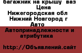 багажник на крышу  ваз 2110.11.12. › Цена ­ 1 000 - Нижегородская обл., Нижний Новгород г. Авто » Автопринадлежности и атрибутика   